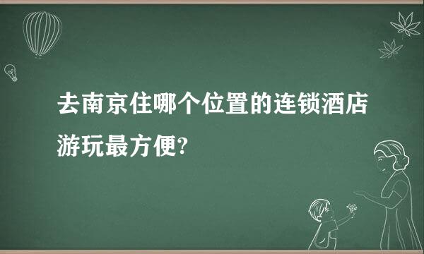 去南京住哪个位置的连锁酒店游玩最方便?