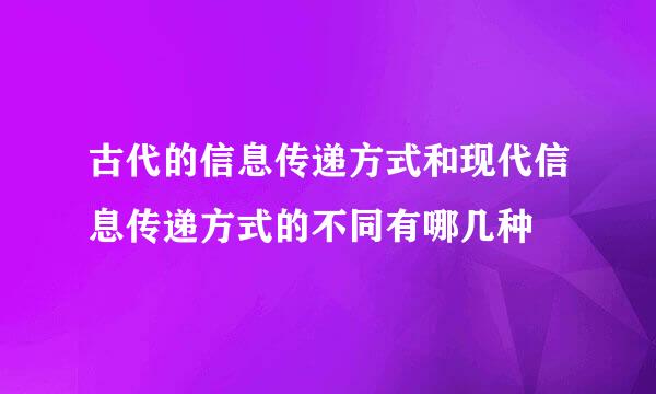 古代的信息传递方式和现代信息传递方式的不同有哪几种