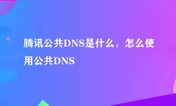 腾讯公共DNS是什么，怎么使用公共DNS