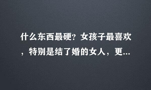 什么东西最硬？女孩子最喜欢，特别是结了婚的女人，更是爱死了。