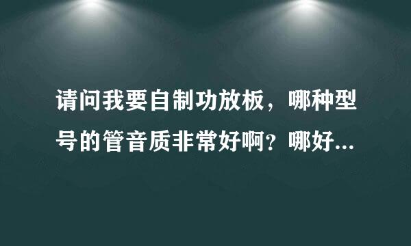 请问我要自制功放板，哪种型号的管音质非常好啊？哪好有电路图