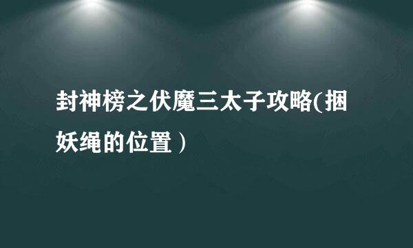 封神榜之伏魔三太子攻略(捆妖绳的位置）