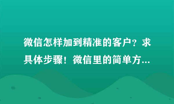 微信怎样加到精准的客户？求具体步骤！微信里的简单方法就不要说了！