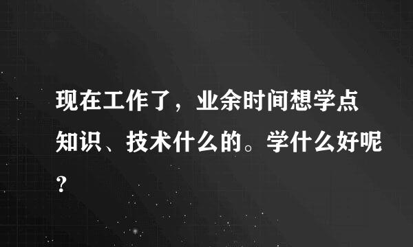 现在工作了，业余时间想学点知识、技术什么的。学什么好呢？