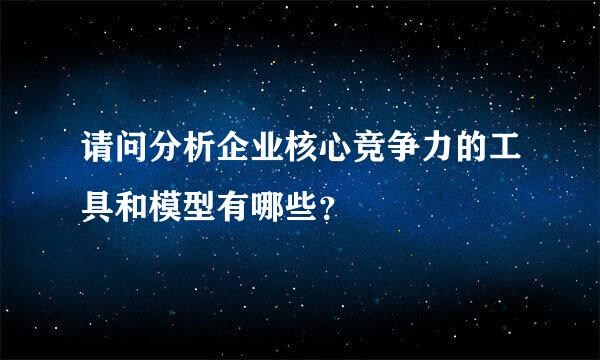 请问分析企业核心竞争力的工具和模型有哪些？