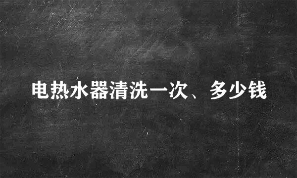 电热水器清洗一次、多少钱