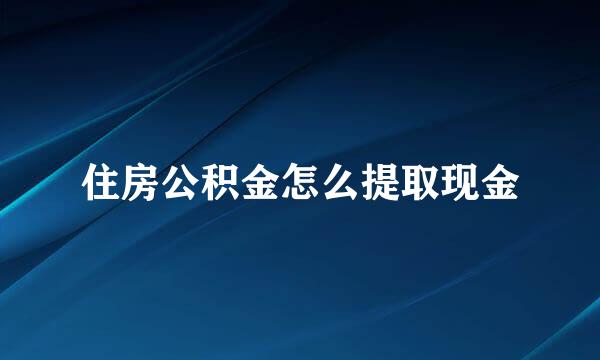 住房公积金怎么提取现金