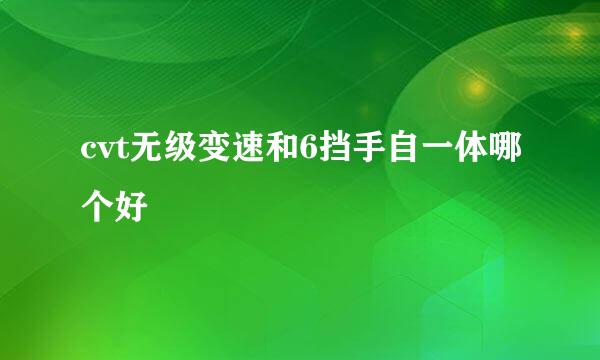 cvt无级变速和6挡手自一体哪个好