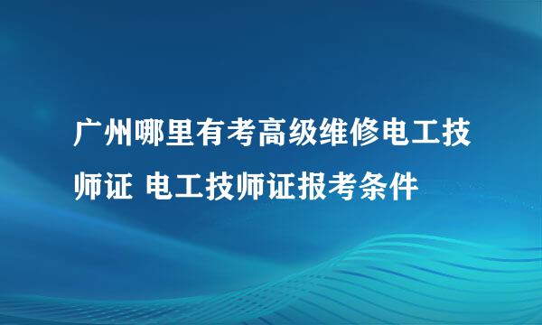 广州哪里有考高级维修电工技师证 电工技师证报考条件