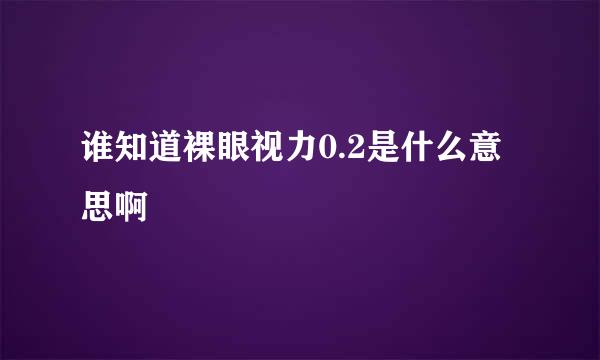 谁知道裸眼视力0.2是什么意思啊