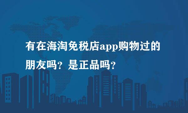 有在海淘免税店app购物过的朋友吗？是正品吗？