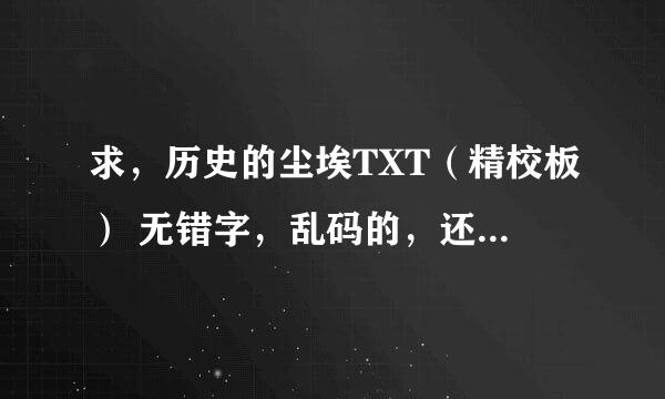 求，历史的尘埃TXT（精校板） 无错字，乱码的，还要有标点符号啊。 网上下载的连个符号都没有。