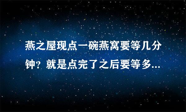 燕之屋现点一碗燕窝要等几分钟？就是点完了之后要等多久才能上桌。