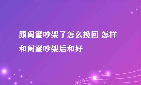 跟闺蜜吵架了怎么挽回 怎样和闺蜜吵架后和好