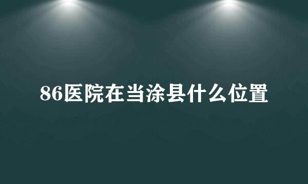 86医院在当涂县什么位置