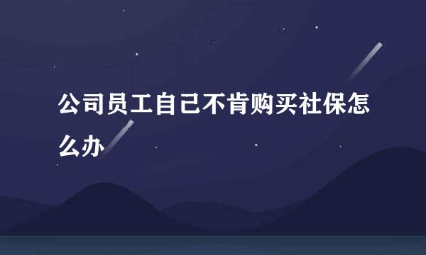 公司员工自己不肯购买社保怎么办