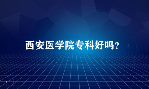 西安医学院专科好吗？