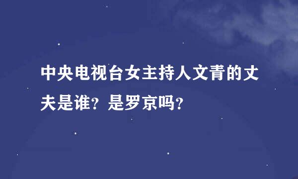 中央电视台女主持人文青的丈夫是谁？是罗京吗？