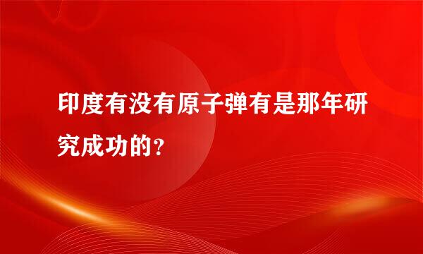 印度有没有原子弹有是那年研究成功的？