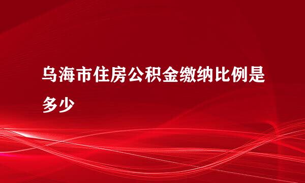 乌海市住房公积金缴纳比例是多少