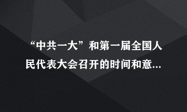 “中共一大”和第一届全国人民代表大会召开的时间和意义各是什么？