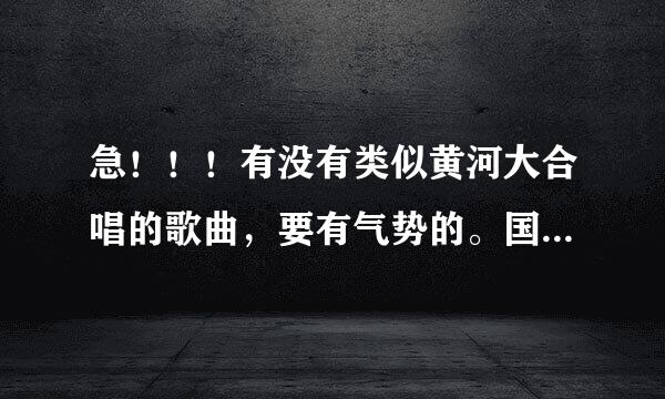 急！！！有没有类似黄河大合唱的歌曲，要有气势的。国庆节学校举行歌