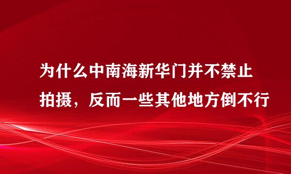 为什么中南海新华门并不禁止拍摄，反而一些其他地方倒不行