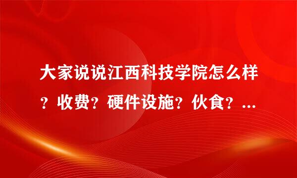 大家说说江西科技学院怎么样？收费？硬件设施？伙食？宿舍什么的…我想上这学校、提前了解一下、可能是专科