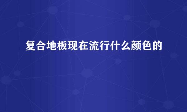 复合地板现在流行什么颜色的