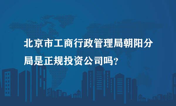 北京市工商行政管理局朝阳分局是正规投资公司吗？