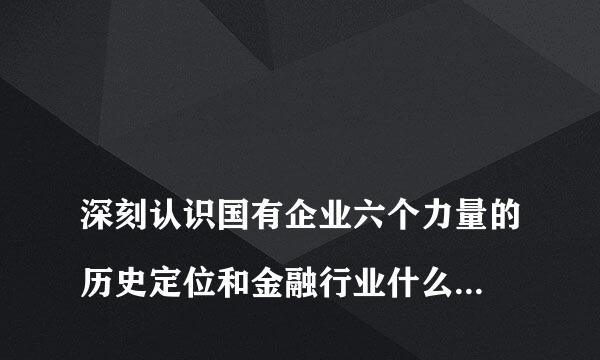 
深刻认识国有企业六个力量的历史定位和金融行业什么的发展定位
