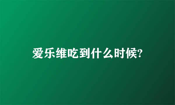 爱乐维吃到什么时候?