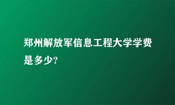 郑州解放军信息工程大学学费是多少?