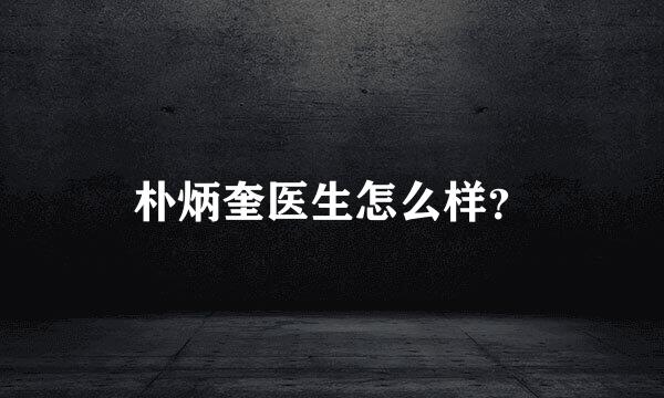 朴炳奎医生怎么样？