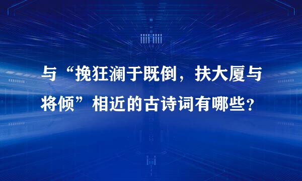 与“挽狂澜于既倒，扶大厦与将倾”相近的古诗词有哪些？