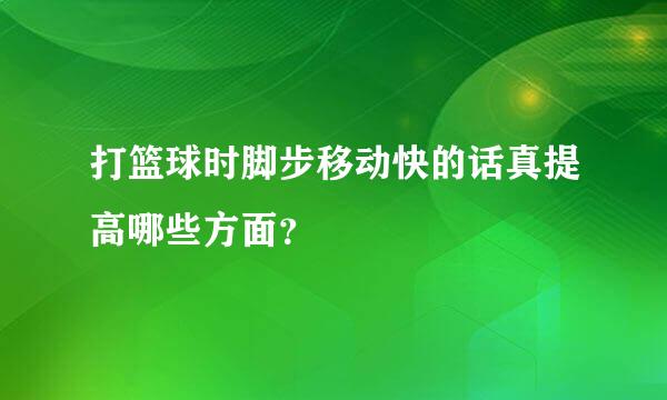 打篮球时脚步移动快的话真提高哪些方面？