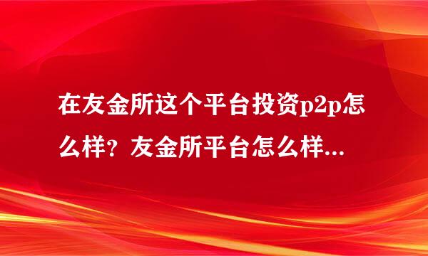 在友金所这个平台投资p2p怎么样？友金所平台怎么样？靠谱吗？