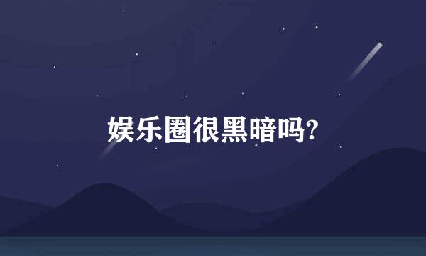 娱乐圈很黑暗吗?