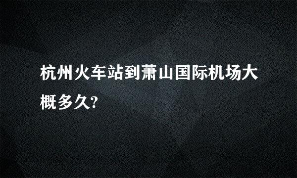 杭州火车站到萧山国际机场大概多久?