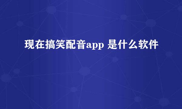 现在搞笑配音app 是什么软件