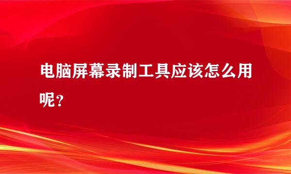 电脑屏幕录制工具应该怎么用呢？