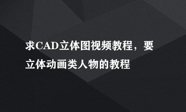 求CAD立体图视频教程，要立体动画类人物的教程