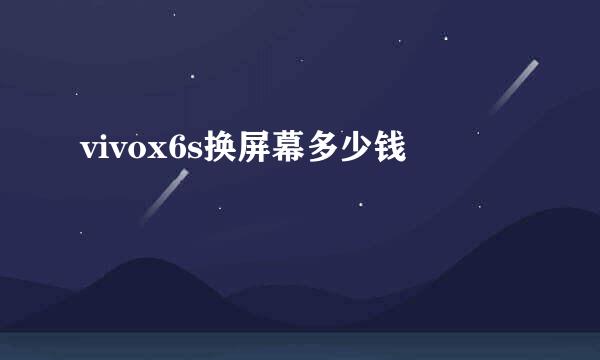 vivox6s换屏幕多少钱