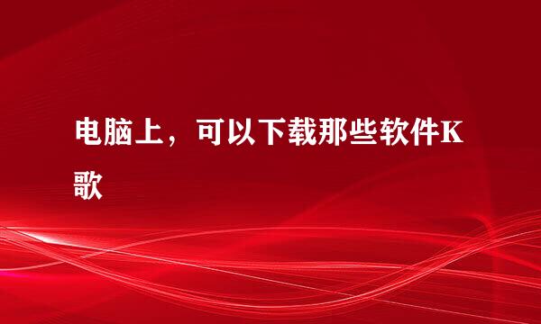 电脑上，可以下载那些软件K歌