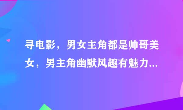 寻电影，男女主角都是帅哥美女，男主角幽默风趣有魅力，讨女人喜欢，能征服女主角的心，最好男女主角相爱