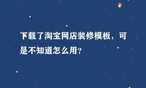 下载了淘宝网店装修模板，可是不知道怎么用？