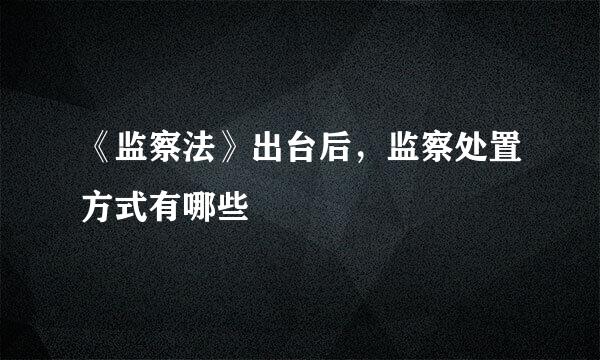 《监察法》出台后，监察处置方式有哪些