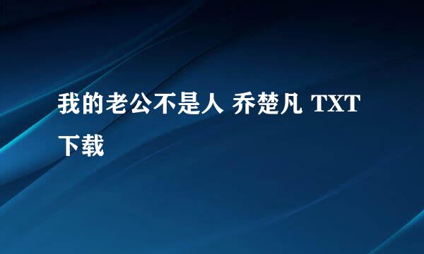 我的老公不是人 乔楚凡 TXT 下载