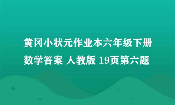 黄冈小状元作业本六年级下册数学答案 人教版 19页第六题