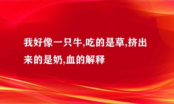 我好像一只牛,吃的是草,挤出来的是奶,血的解释